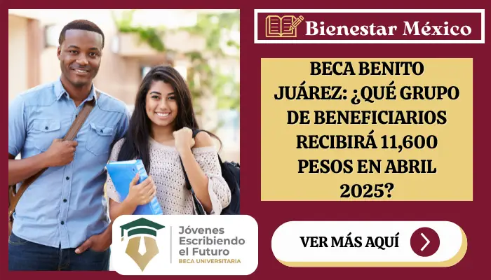 Beca Benito Juárez: ¿Qué grupo de beneficiarios recibirá 11,600 pesos en abril 2025?