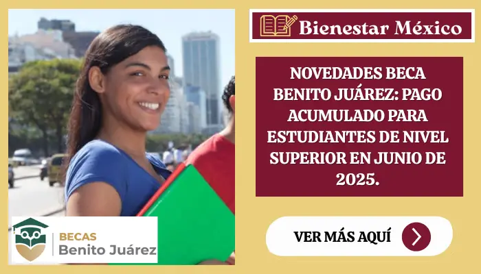 Novedades Beca Benito Juárez: Pago Acumulado para Estudiantes de Nivel Superior en Junio de 2025.